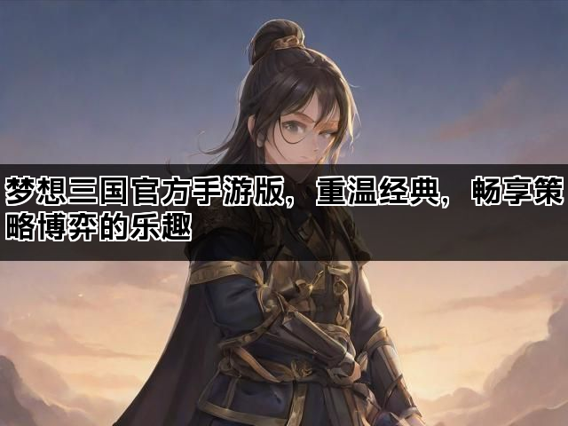 梦想三国官方手游版，重温经典，畅享策略博弈的乐趣