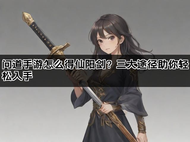 问道手游怎么得仙阳剑？三大途径助你轻松入手