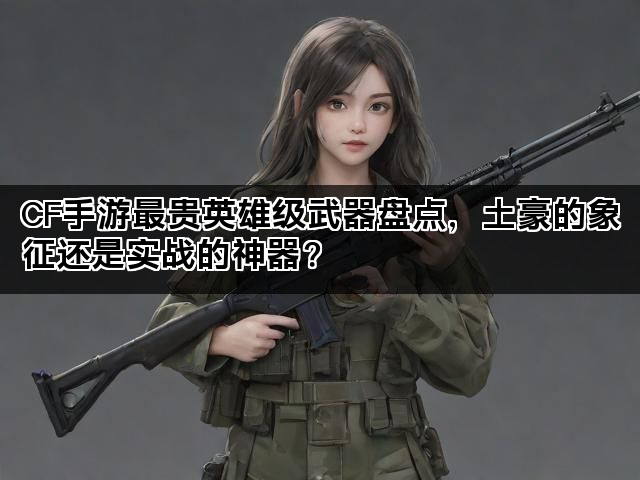 CF手游最贵英雄级武器盘点，土豪的象征还是实战的神器？