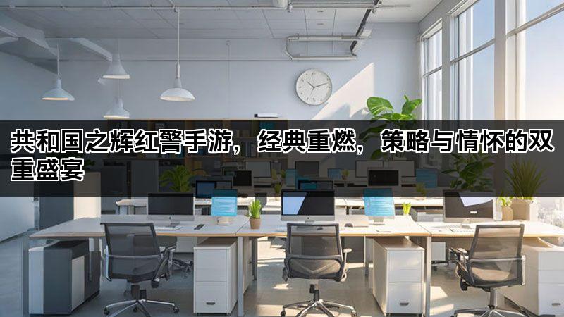 共和国之辉红警手游，经典重燃，策略与情怀的双重盛宴