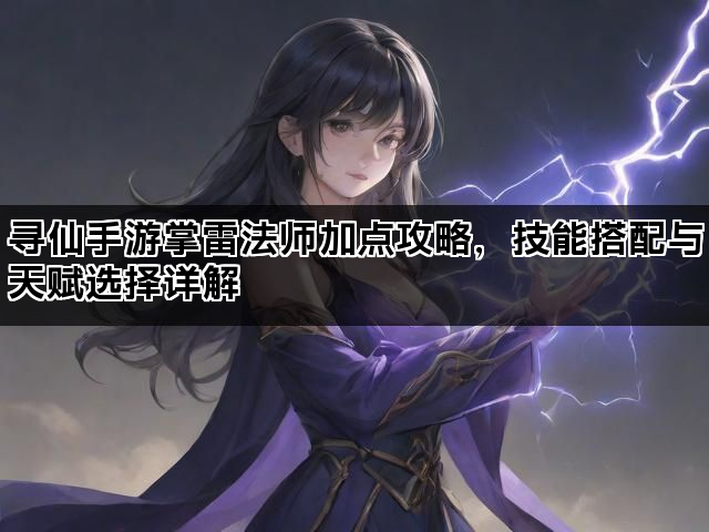 寻仙手游掌雷法师加点攻略，技能搭配与天赋选择详解