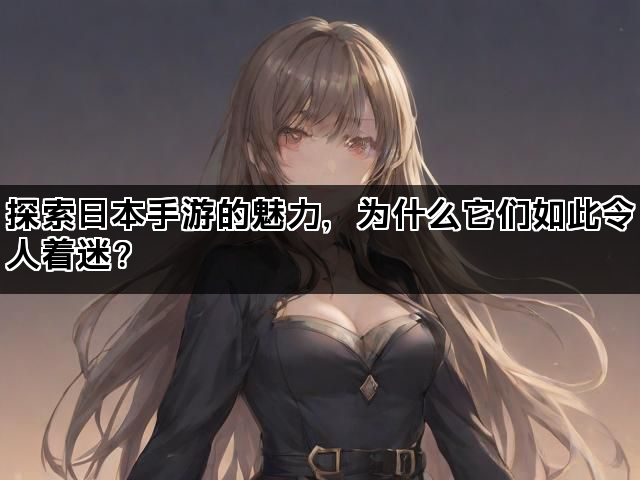 探索日本手游的魅力，为什么它们如此令人着迷？