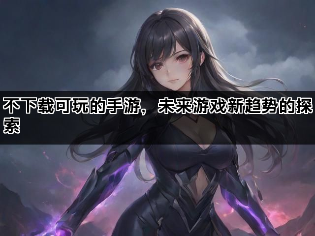 不下载可玩的手游，未来游戏新趋势的探索