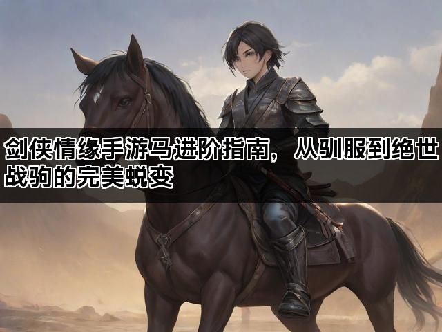 剑侠情缘手游马进阶指南，从驯服到绝世战驹的完美蜕变