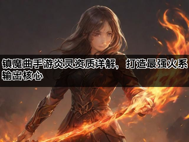 镇魔曲手游炎灵资质详解，打造最强火系输出核心
