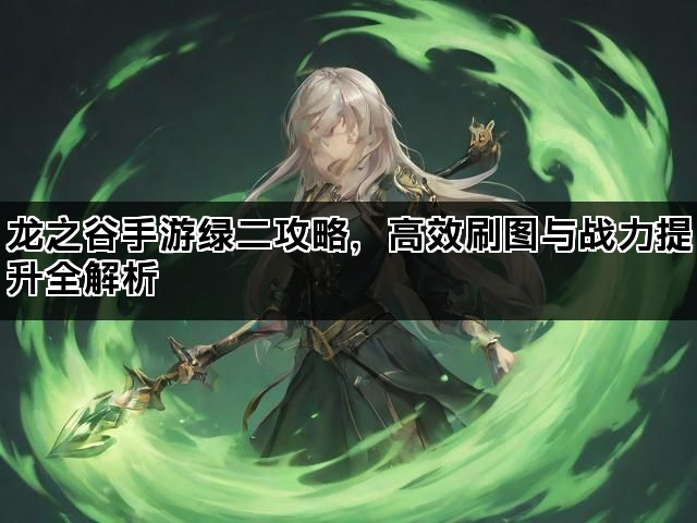 龙之谷手游绿二攻略，高效刷图与战力提升全解析