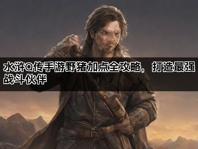 水浒Q传手游野猪加点全攻略,打造最强战斗伙伴 水浒Q传手游野猪加点全攻略,打造最强战斗伙伴