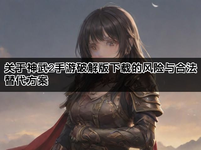 关于神武2手游破解版下载的风险与合法替代方案