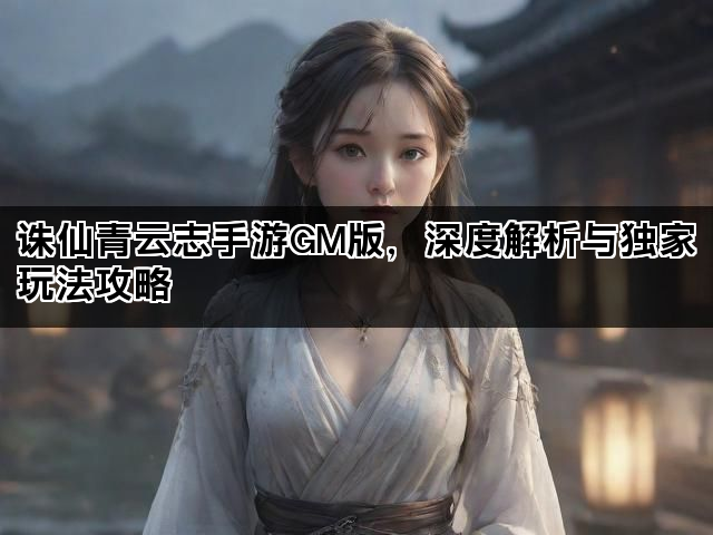 诛仙青云志手游GM版，深度解析与独家玩法攻略
