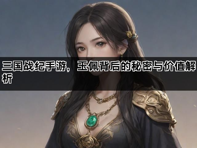 三国战纪手游，玉佩背后的秘密与价值解析