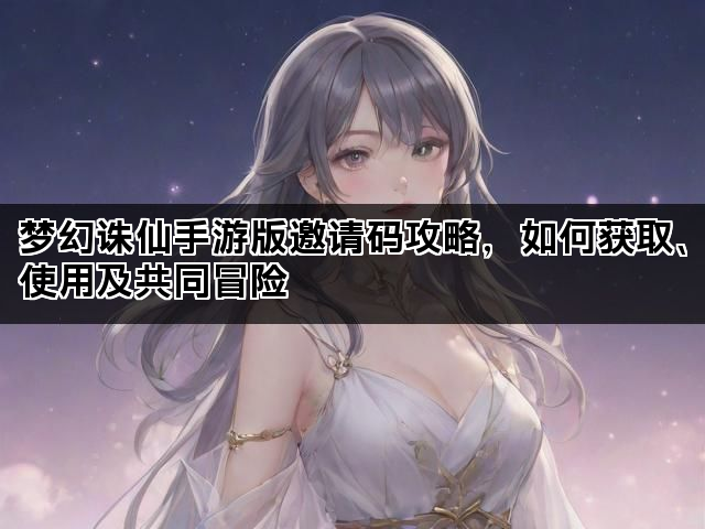 梦幻诛仙手游版邀请码攻略，如何获取、使用及共同冒险