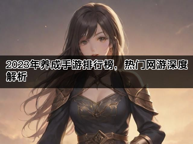 2023年养成手游排行榜，热门网游深度解析