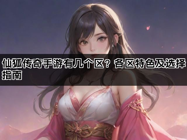 仙狐传奇手游有几个区？各区特色及选择指南