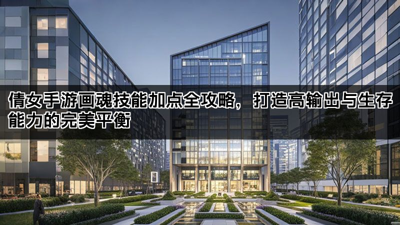 倩女手游画魂技能加点全攻略，打造高输出与生存能力的完美平衡