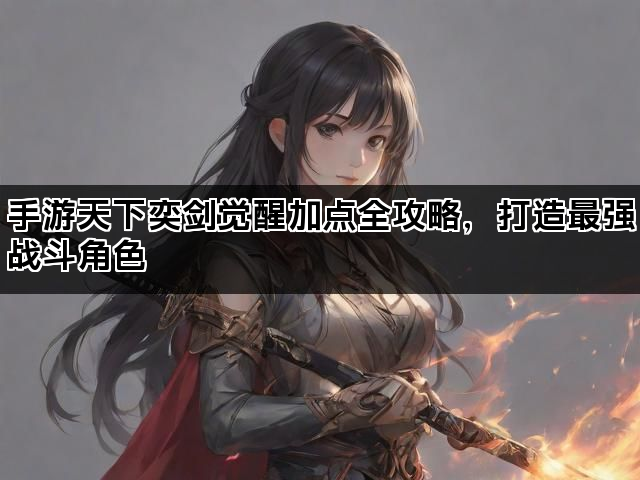 手游天下奕剑觉醒加点全攻略，打造最强战斗角色