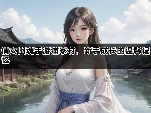 倩女幽魂手游浦家村，新手成长的温馨记忆