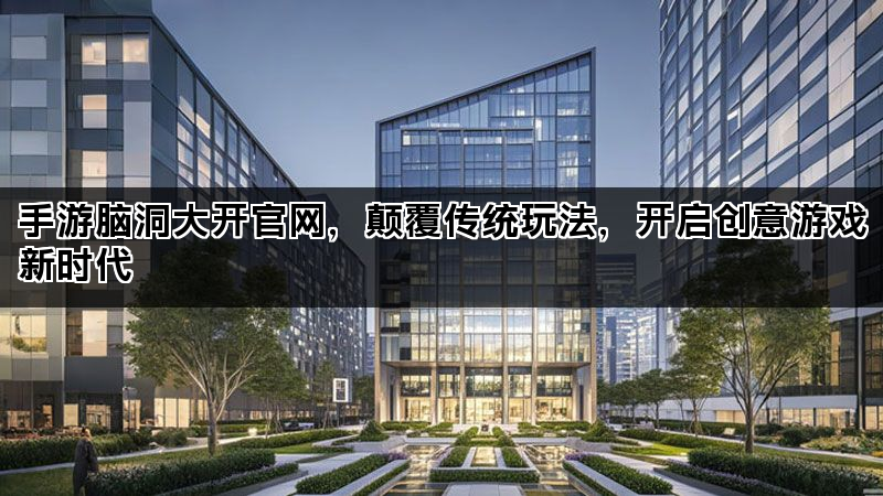 手游脑洞大开官网，颠覆传统玩法，开启创意游戏新时代
