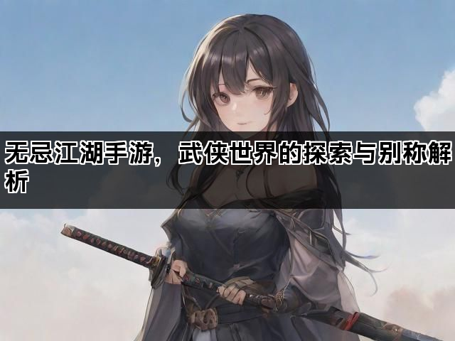 无忌江湖手游，武侠世界的探索与别称解析