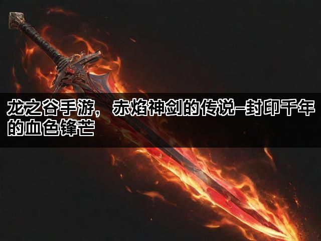 龙之谷手游，赤焰神剑的传说—封印千年的血色锋芒