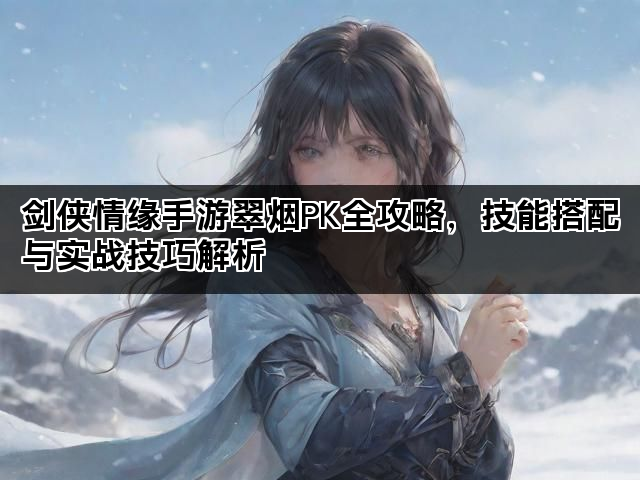 剑侠情缘手游翠烟PK全攻略,技能搭配与实战技巧解析 剑侠情缘手游翠烟PK全攻略,技能搭配与实战技巧解析
