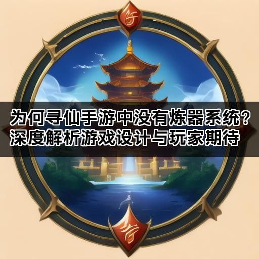 为何寻仙手游中没有炼器系统？深度解析游戏设计与玩家期待