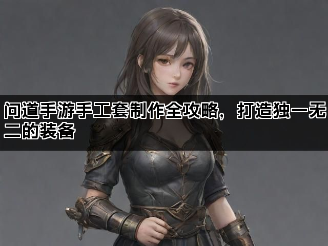 问道手游手工套制作全攻略，打造独一无二的装备