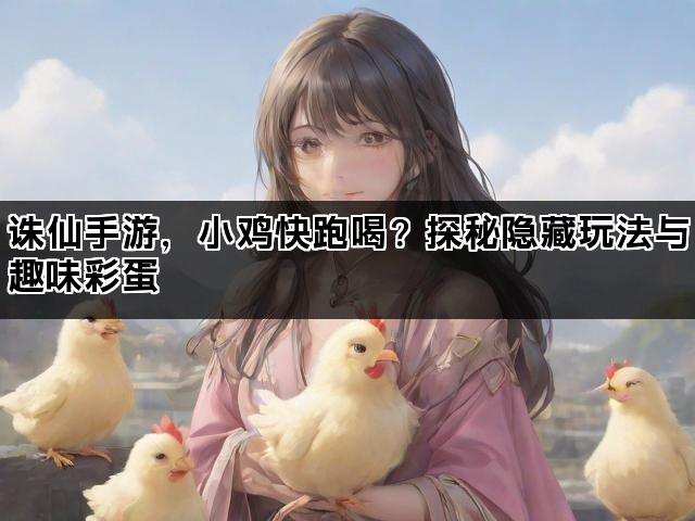诛仙手游，小鸡快跑喝？探秘隐藏玩法与趣味彩蛋