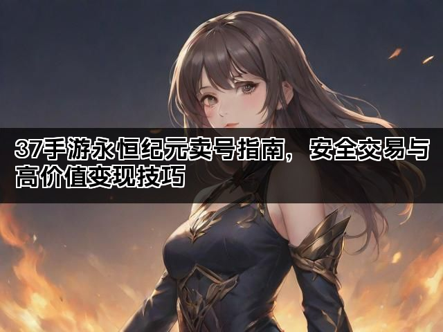 37手游永恒纪元卖号指南，安全交易与高价值变现技巧