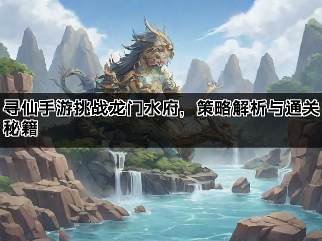 寻仙手游挑战龙门水府,策略解析与通关秘籍 寻仙手游挑战龙门水府,策略解析与通关秘籍