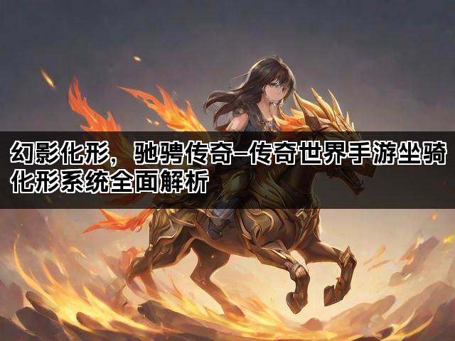 幻影化形，驰骋传奇—传奇世界手游坐骑化形系统全面解析