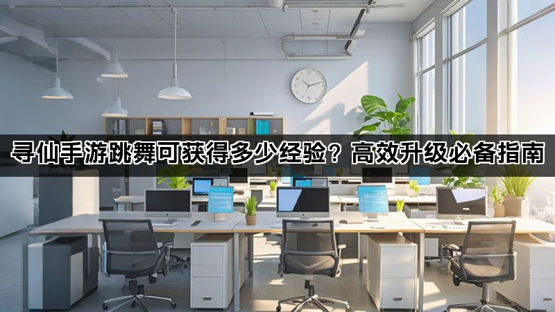寻仙手游跳舞可获得多少经验？高效升级必备指南