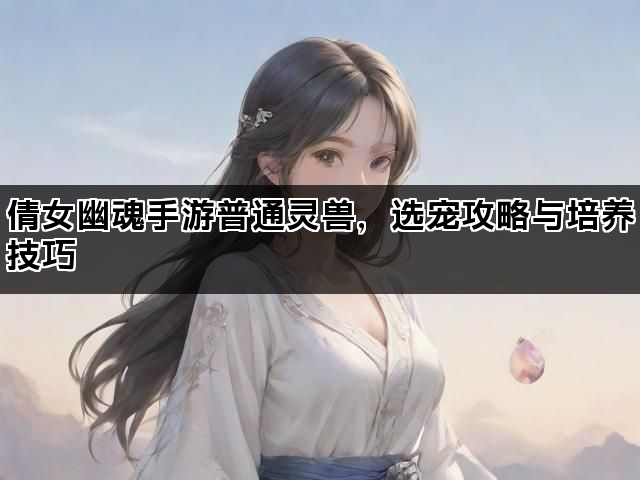 倩女幽魂手游普通灵兽，选宠攻略与培养技巧