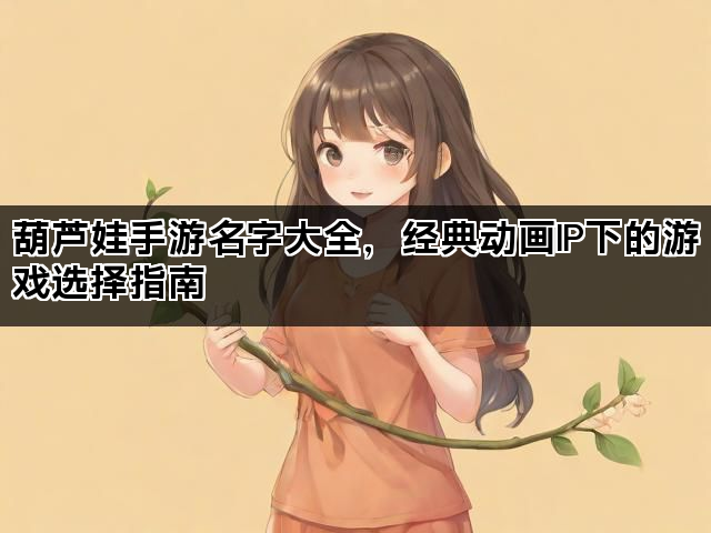 葫芦娃手游名字大全，经典动画IP下的游戏选择指南