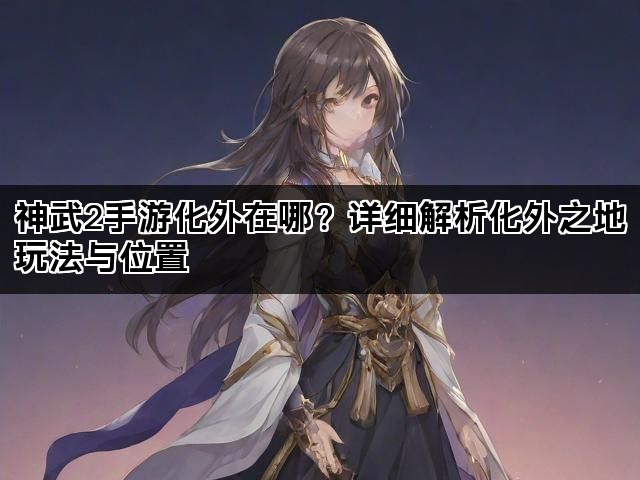 神武2手游化外在哪？详细解析化外之地玩法与位置