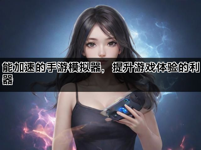能加速的手游模拟器，提升游戏体验的利器