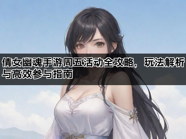 倩女幽魂手游周五活动全攻略，玩法解析与高效参与指南