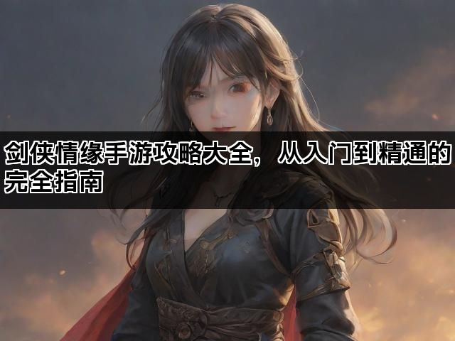 剑侠情缘手游攻略大全，从入门到精通的完全指南