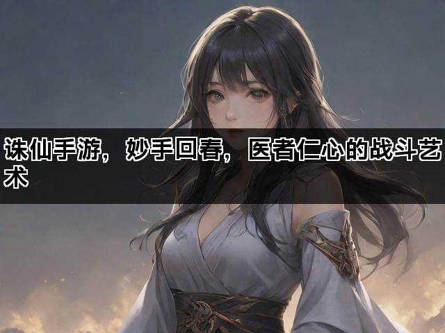 诛仙手游，妙手回春，医者仁心的战斗艺术
