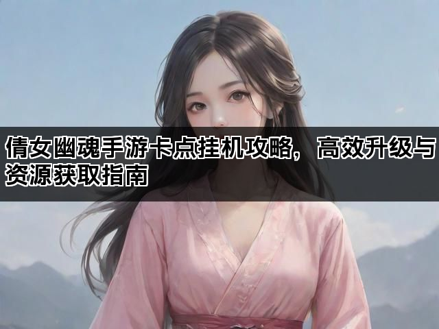 倩女幽魂手游卡点挂机攻略,高效升级与资源获取指南 倩女幽魂手游卡点挂机攻略,高效升级与资源获取指南