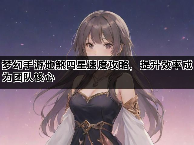 梦幻手游地煞四星速度攻略，提升效率成为团队核心