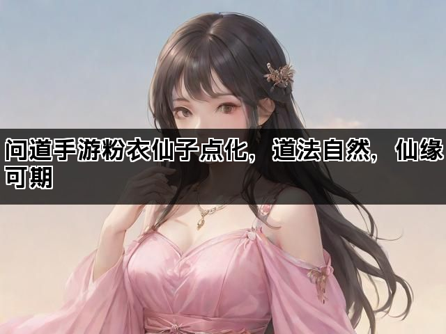 问道手游粉衣仙子点化，道法自然，仙缘可期