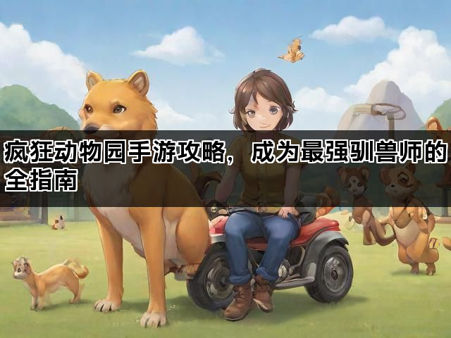 疯狂动物园手游攻略，成为最强驯兽师的全指南