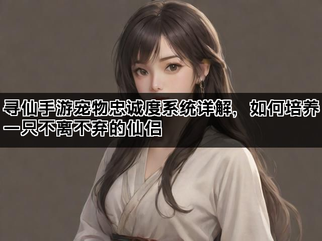 寻仙手游宠物忠诚度系统详解，如何培养一只不离不弃的仙侣