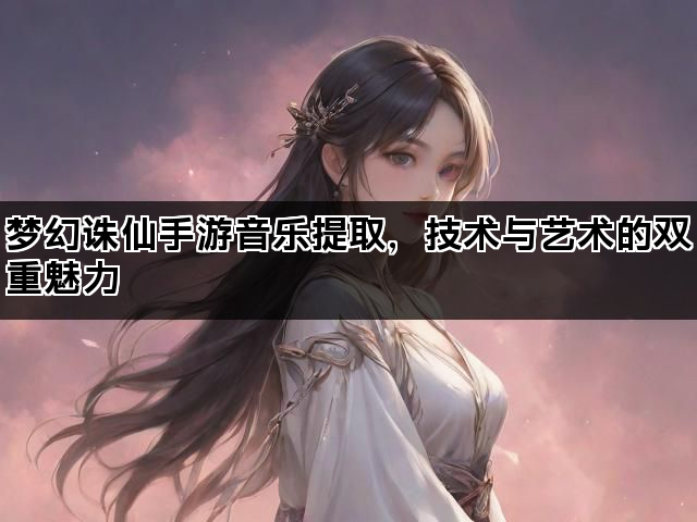 梦幻诛仙手游音乐提取，技术与艺术的双重魅力