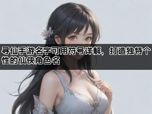 寻仙手游名字可用符号详解，打造独特个性的仙侠角色名