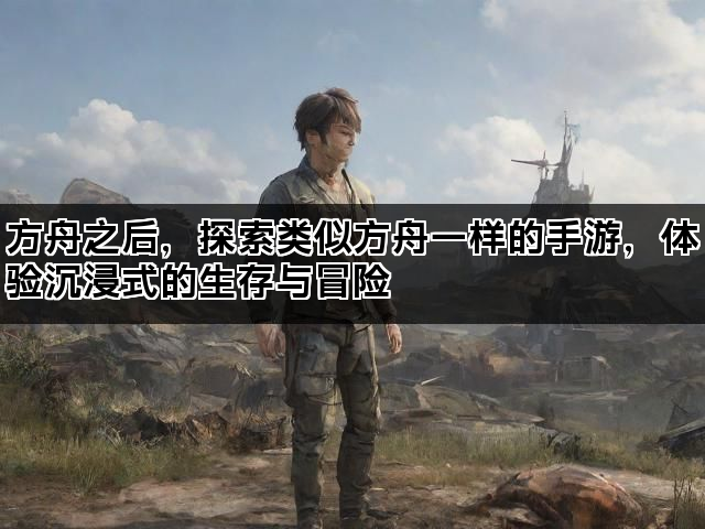 方舟之后，探索类似方舟一样的手游，体验沉浸式的生存与冒险