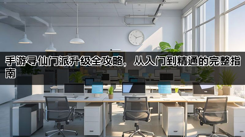 手游寻仙门派升级全攻略，从入门到精通的完整指南