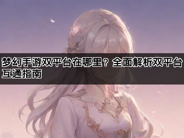 梦幻手游双平台在哪里？全面解析双平台互通指南