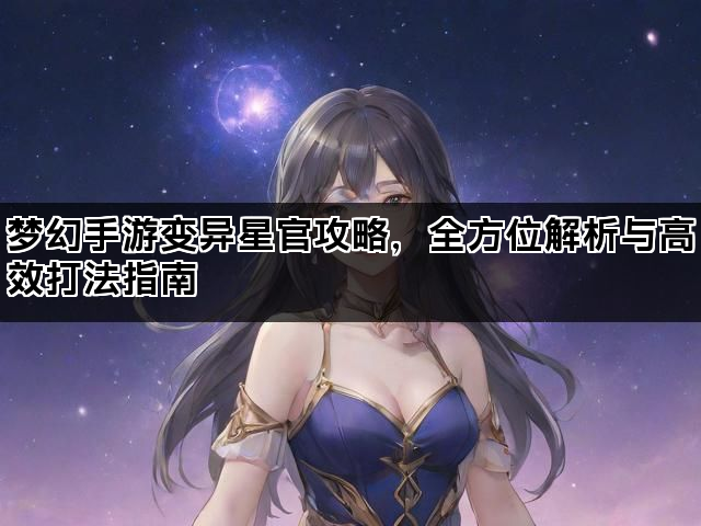 梦幻手游变异星官攻略，全方位解析与高效打法指南