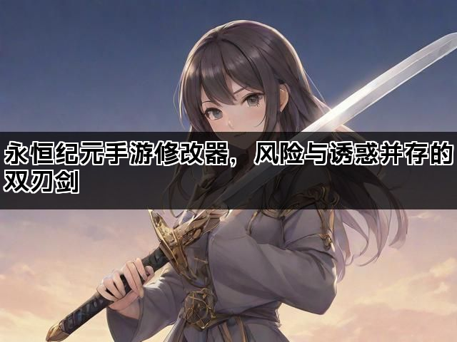 永恒纪元手游修改器，风险与诱惑并存的双刃剑